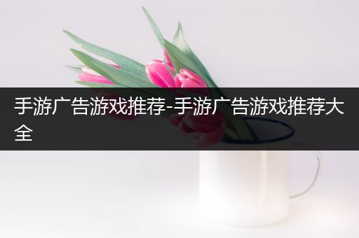 手游广告游戏推荐-手游广告游戏推荐大全