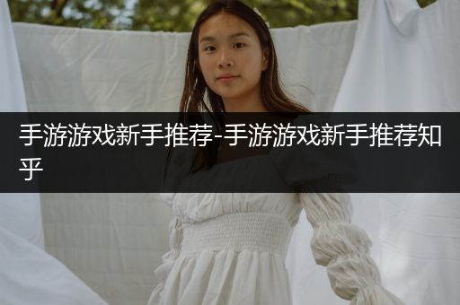手游游戏新手推荐-手游游戏新手推荐知乎