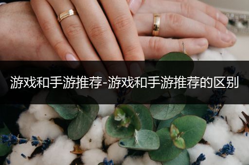 游戏和手游推荐-游戏和手游推荐的区别