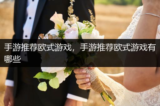 手游推荐欧式游戏，手游推荐欧式游戏有哪些