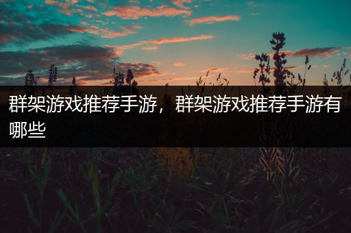 群架游戏推荐手游，群架游戏推荐手游有哪些