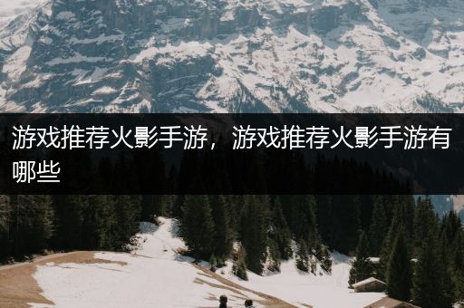 游戏推荐火影手游，游戏推荐火影手游有哪些