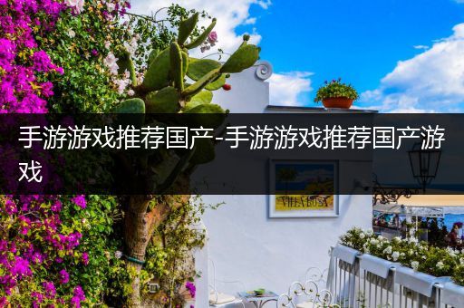 手游游戏推荐国产-手游游戏推荐国产游戏