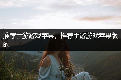 推荐手游游戏苹果，推荐手游游戏苹果版的