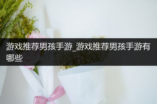 游戏推荐男孩手游_游戏推荐男孩手游有哪些