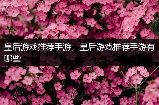 皇后游戏推荐手游，皇后游戏推荐手游有哪些