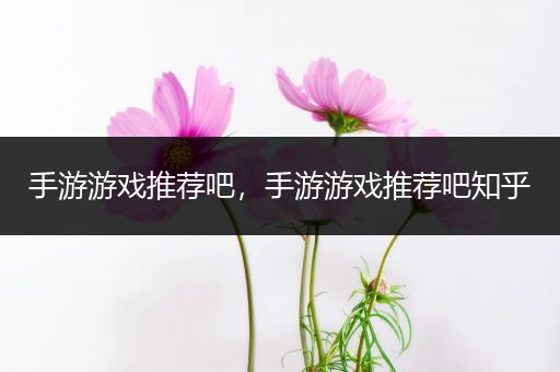 手游游戏推荐吧，手游游戏推荐吧知乎