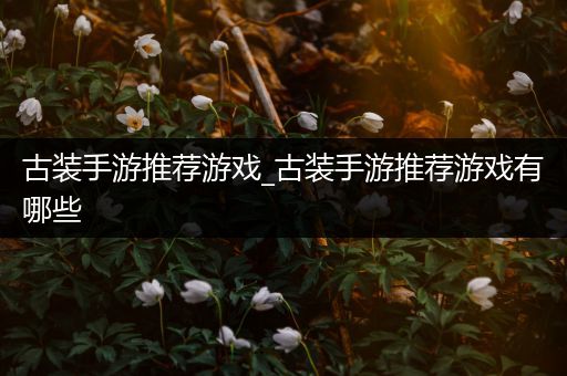 古装手游推荐游戏_古装手游推荐游戏有哪些