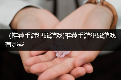 （推荐手游犯罪游戏)推荐手游犯罪游戏有哪些