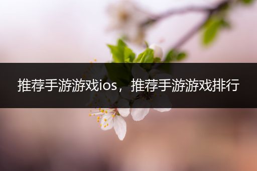 推荐手游游戏ios，推荐手游游戏排行
