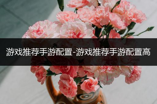 游戏推荐手游配置-游戏推荐手游配置高