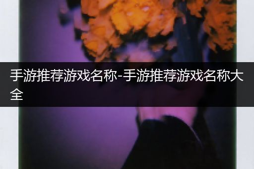 手游推荐游戏名称-手游推荐游戏名称大全
