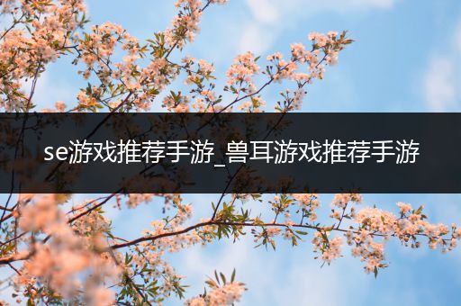 se游戏推荐手游_兽耳游戏推荐手游