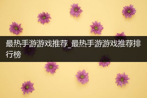 最热手游游戏推荐_最热手游游戏推荐排行榜