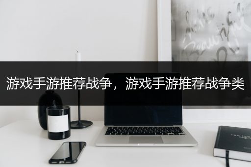 游戏手游推荐战争，游戏手游推荐战争类