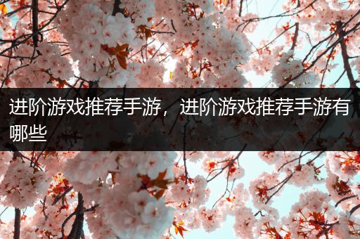 进阶游戏推荐手游，进阶游戏推荐手游有哪些