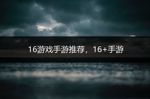 16游戏手游推荐，16+手游