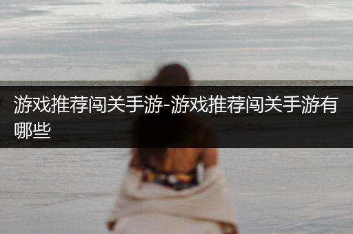 游戏推荐闯关手游-游戏推荐闯关手游有哪些