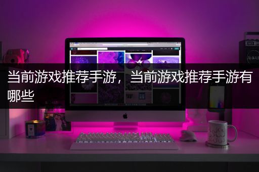 当前游戏推荐手游，当前游戏推荐手游有哪些