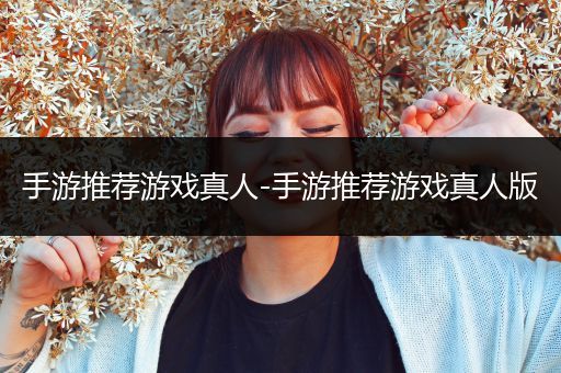 手游推荐游戏真人-手游推荐游戏真人版