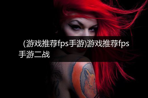 （游戏推荐fps手游)游戏推荐fps手游二战