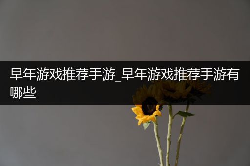 早年游戏推荐手游_早年游戏推荐手游有哪些