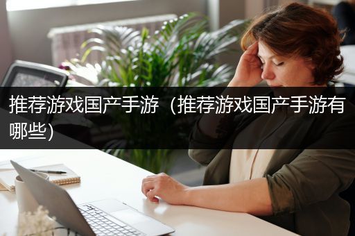 推荐游戏国产手游（推荐游戏国产手游有哪些）