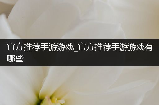 官方推荐手游游戏_官方推荐手游游戏有哪些