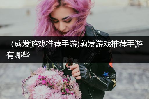 （剪发游戏推荐手游)剪发游戏推荐手游有哪些