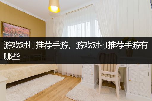 游戏对打推荐手游，游戏对打推荐手游有哪些