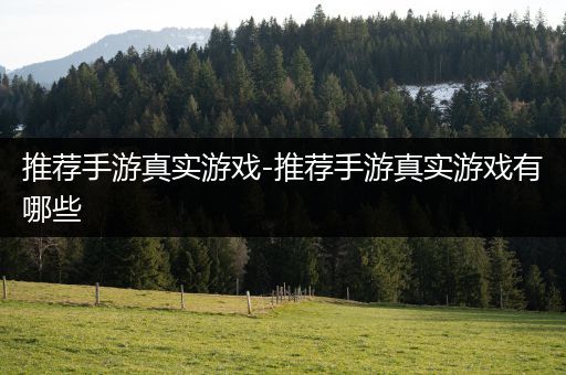 推荐手游真实游戏-推荐手游真实游戏有哪些