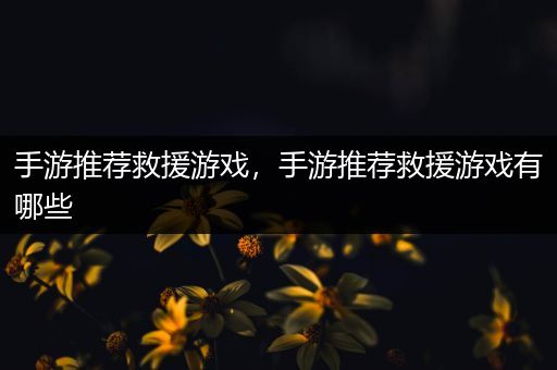 手游推荐救援游戏，手游推荐救援游戏有哪些