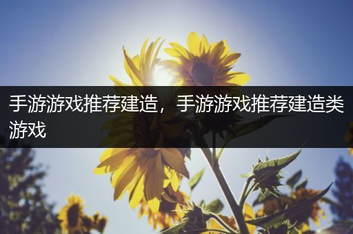 手游游戏推荐建造，手游游戏推荐建造类游戏