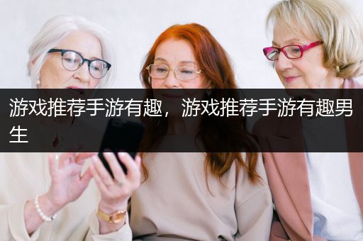 游戏推荐手游有趣，游戏推荐手游有趣男生