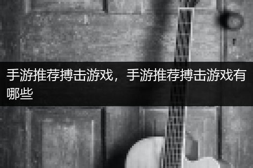手游推荐搏击游戏，手游推荐搏击游戏有哪些