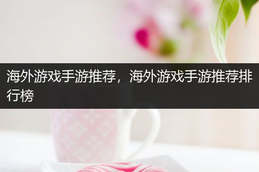 海外游戏手游推荐，海外游戏手游推荐排行榜