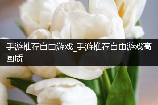 手游推荐自由游戏_手游推荐自由游戏高画质