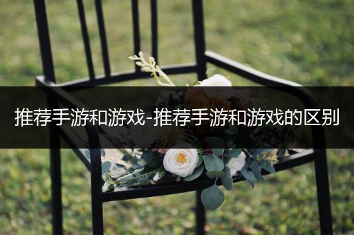 推荐手游和游戏-推荐手游和游戏的区别