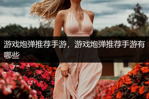 游戏炮弹推荐手游，游戏炮弹推荐手游有哪些