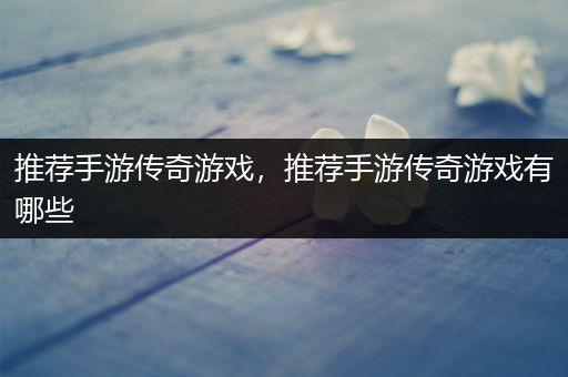 推荐手游传奇游戏，推荐手游传奇游戏有哪些