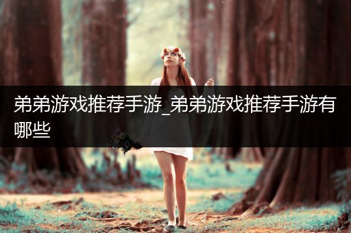 弟弟游戏推荐手游_弟弟游戏推荐手游有哪些