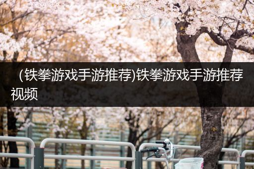 （铁拳游戏手游推荐)铁拳游戏手游推荐视频
