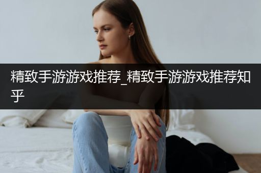 精致手游游戏推荐_精致手游游戏推荐知乎