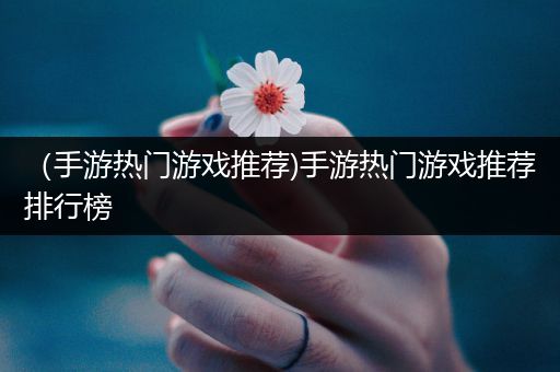 （手游热门游戏推荐)手游热门游戏推荐排行榜