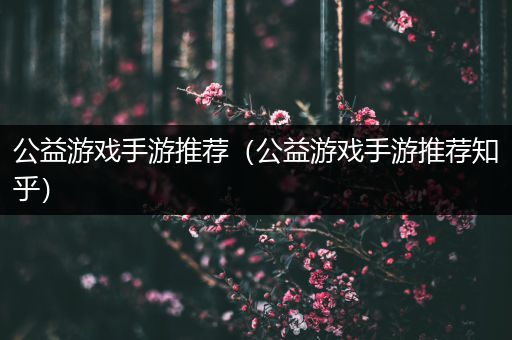 公益游戏手游推荐（公益游戏手游推荐知乎）