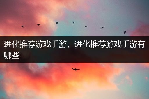 进化推荐游戏手游，进化推荐游戏手游有哪些