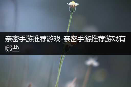 亲密手游推荐游戏-亲密手游推荐游戏有哪些