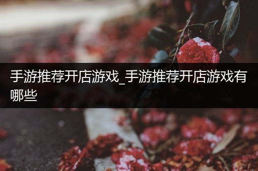 手游推荐开店游戏_手游推荐开店游戏有哪些