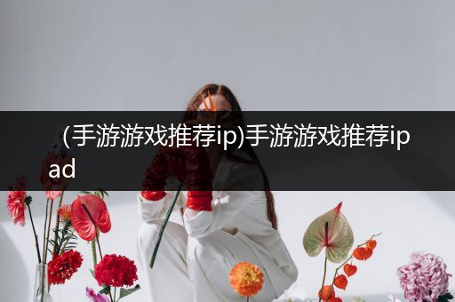 （手游游戏推荐ip)手游游戏推荐ipad