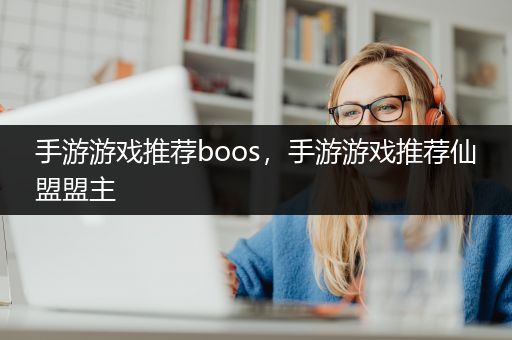 手游游戏推荐boos，手游游戏推荐仙盟盟主